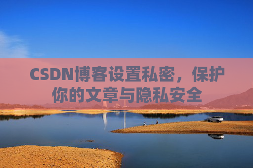 CSDN博客设置私密,保护你的文章与隐私安全