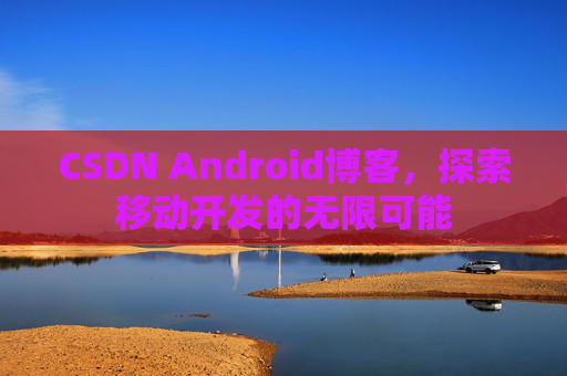 CSDN Android博客，探索移动开发的无限可能